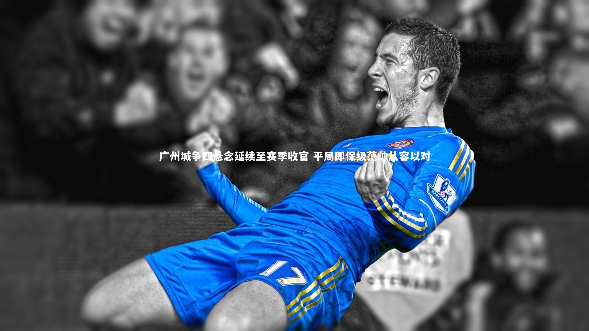 广州城争四悬念延续至赛季收官 平局即保级范帅从容以对